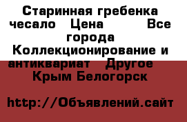 Старинная гребенка чесало › Цена ­ 350 - Все города Коллекционирование и антиквариат » Другое   . Крым,Белогорск